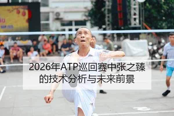2026年ATP巡回赛中张之臻的技术分析与未来前景