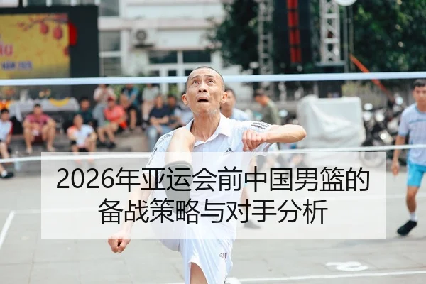 2026年亚运会前中国男篮的备战策略与对手分析