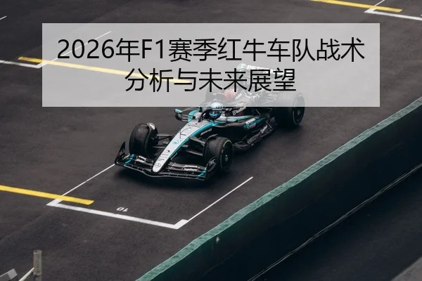 2026年F1赛季红牛车队战术分析与未来展望