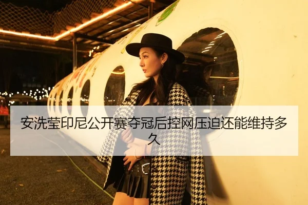 安洗莹印尼公开赛夺冠后控网压迫还能维持多久