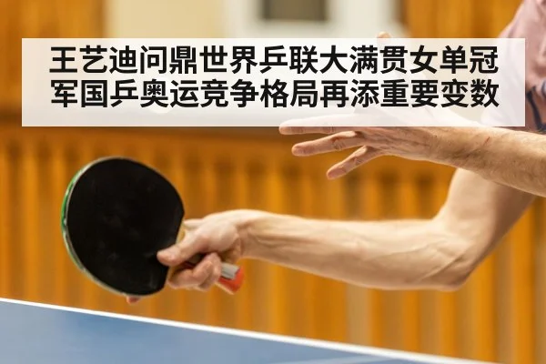 王艺迪问鼎世界乒联大满贯女单冠军国乒奥运竞争格局再添重要变数